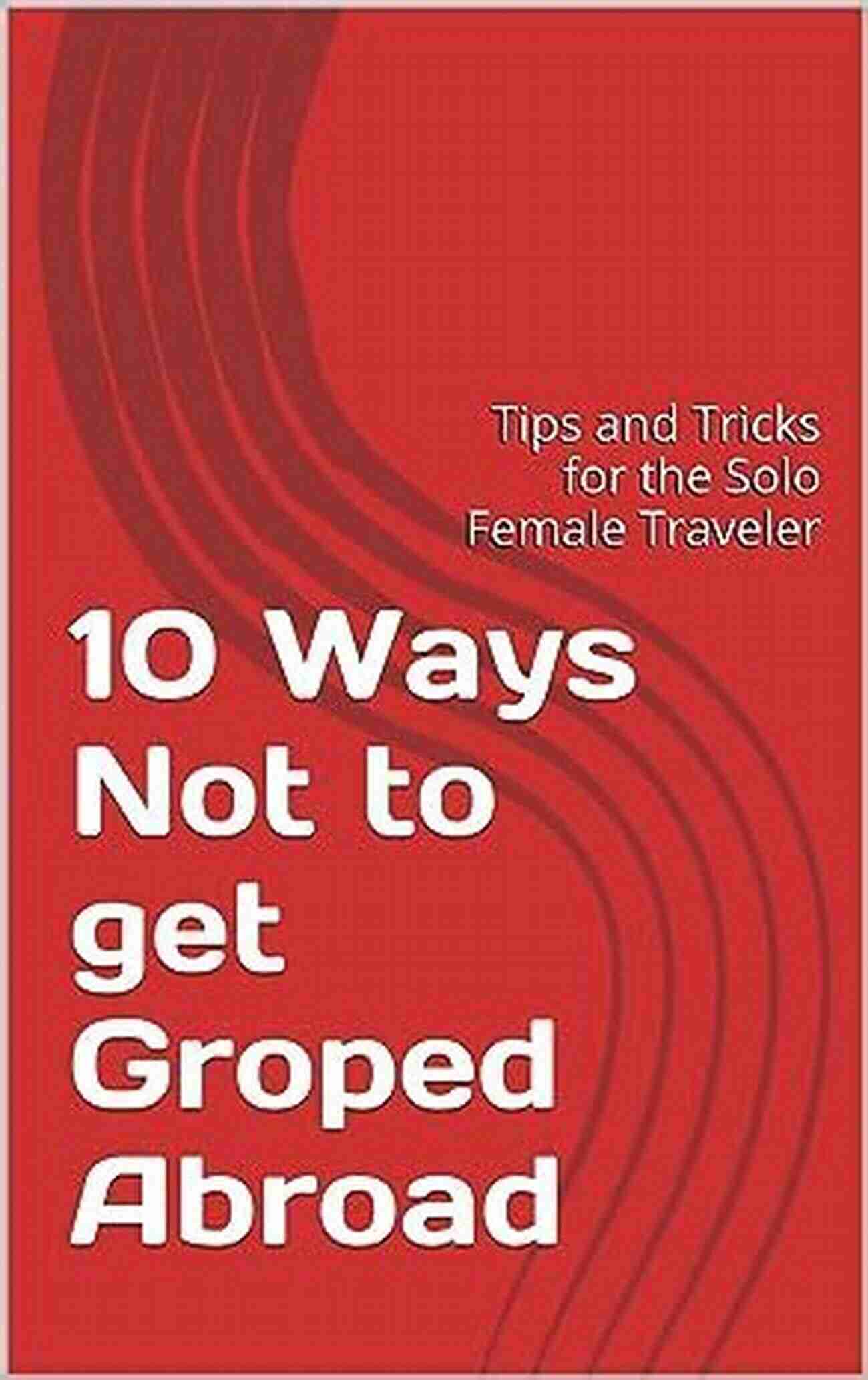 10 Ways Not To Get Groped Abroad 10 Ways Not To Get Groped Abroad: Tips And Tricks For The Solo Female Traveler