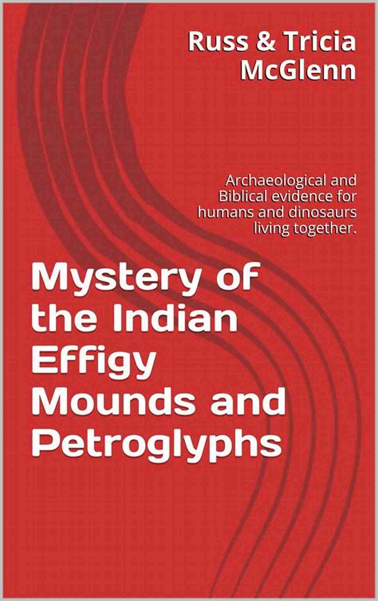 Archaeological And Biblical Evidence For Humans And Dinosaurs Living Together Mystery Of The Indian Effigy Mounds And Petroglyphs: Archaeological And Biblical Evidence For Humans And Dinosaurs Living Together