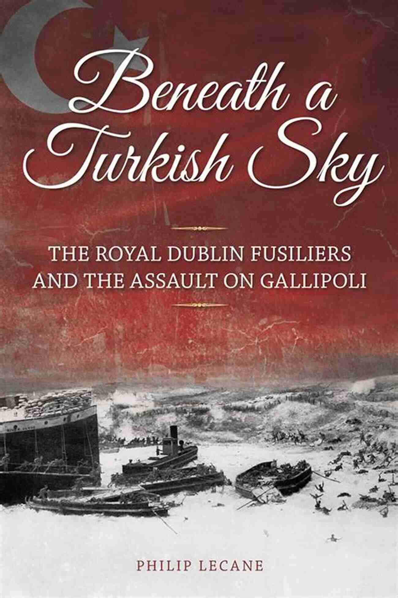 Beneath Turkish Sky A Magical Journey Through Turkey Beneath A Turkish Sky: The Royal Dublin Fusiliers And The Assault On Gallipoli