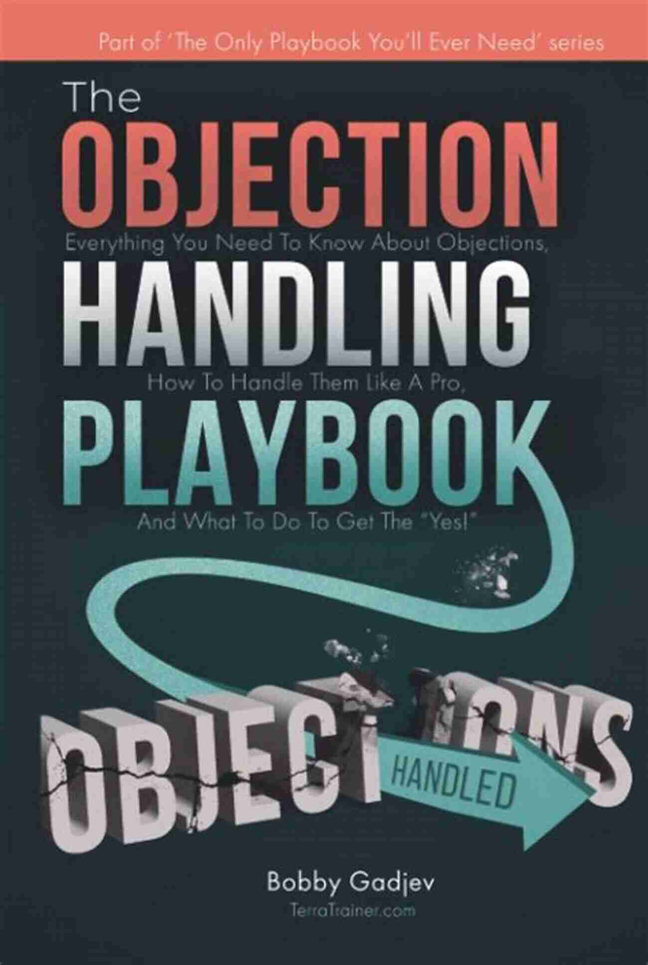 Objections How To Handle Them Like A Pro The Objection Handling Playbook: Everything You Need To Know About Objections How To Handle Them Like A Pro And What To Do To Get The Yes