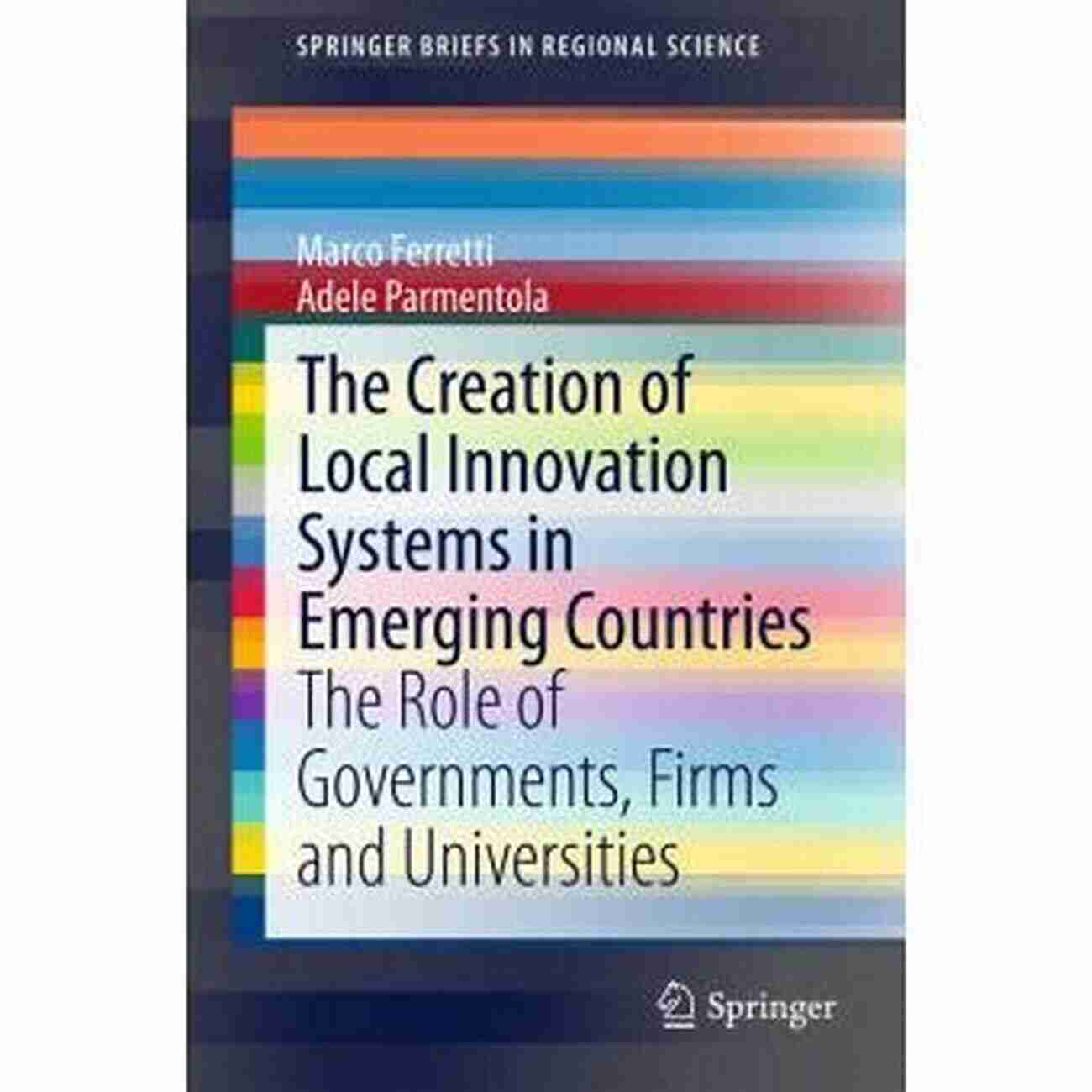 The Creation Of Local Innovation Systems In Emerging Countries The Creation Of Local Innovation Systems In Emerging Countries: The Role Of Governments Firms And Universities (SpringerBriefs In Regional Science)