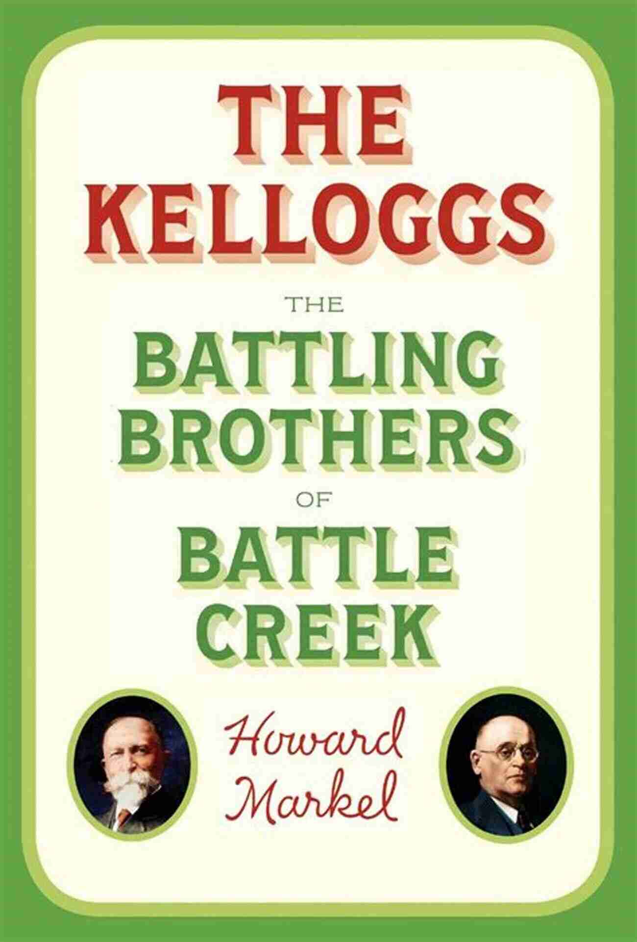 The Kelloggs: The Battling Brothers Of Battle Creek A Story Of Rivalry, Success, And Entrepreneurship The Kelloggs: The Battling Brothers Of Battle Creek