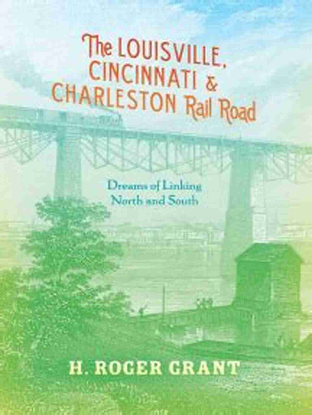 The Louisville Cincinnati Charleston Rail Road The Louisville Cincinnati Charleston Rail Road: Dreams Of Linking North And South (Railroads Past And Present)