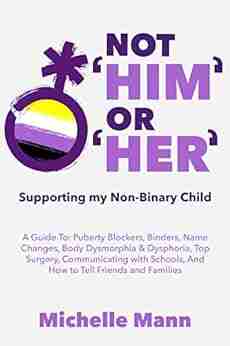 Not Him Or Her : Supporting My Non Binary Child: A Guide To Puberty Blockers Dead Names Binders Body Dysmorphia And Dysphoria Top Surgery And Telling Friends Families And Schools