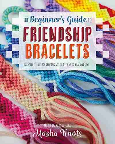 The Beginner s Guide to Friendship Bracelets: Essential Lessons for Creating Stylish Designs to Wear and Give