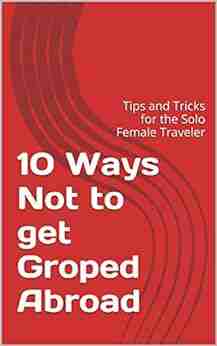 10 Ways Not To Get Groped Abroad: Tips And Tricks For The Solo Female Traveler