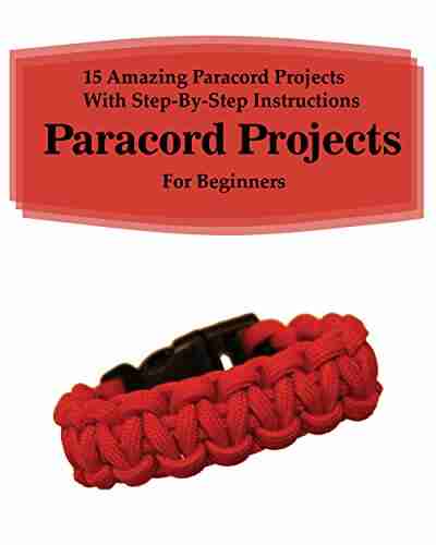 Paracord Projects: 15 Amazing Paracord Projects With Step By Step Instructions For Beginners