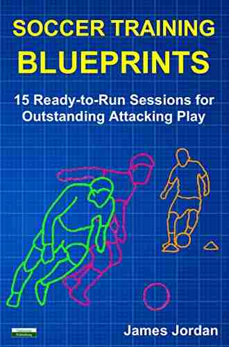 Soccer Training Blueprints: 15 Ready To Run Sessions For Outstanding Attacking Play