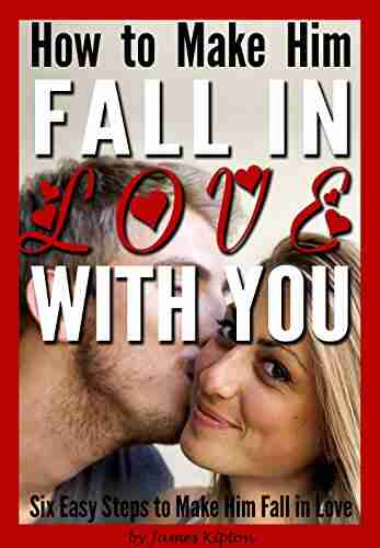 How to Make Him Fall in Love With You: Six Easy Steps to Make Him Fall in Love