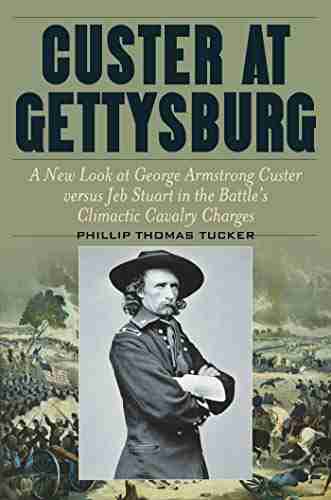 Custer At Gettysburg: A New Look At George Armstrong Custer Versus Jeb Stuart In The Battle S Climactic Cavalry Charges