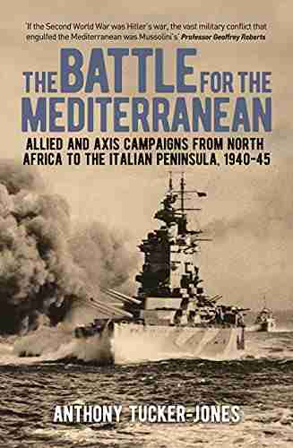 The Battle For The Mediterranean: Allied And Axis Campaigns From North Africa To The Italian Peninsula 1940 45