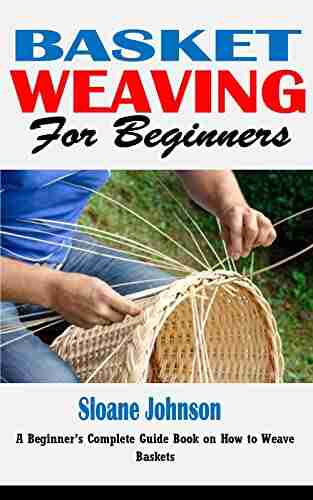 BASKET WEAVING FOR BEGINNERS: A Beginner S Complete Guide On How To Weave Baskets