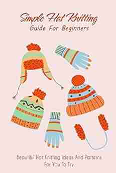 Simple Hat Knitting Guide For Beginners: Beautiful Hat Knitting Ideas And Patterns For You To Try: Hat Knitting Guide