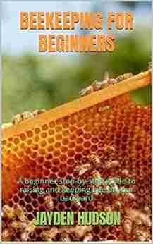 BEEKEEPING FOR BEGINNERS: A beginner step by step guide to raising and keeping bee at your backyard