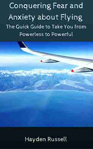 Conquering Fear And Anxiety About Flying: The Quick Guide To Take You From Powerless To Powerful