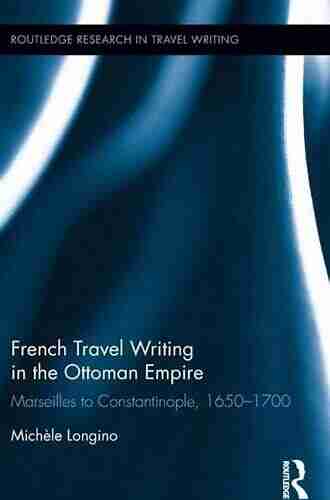 French Travel Writing in the Ottoman Empire: Marseilles to Constantinople 1650 1700 (Routledge Research in Travel Writing 11)