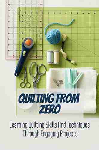 Quilting From Zero: Learning Quilting Skills And Techniques Through Engaging Projects