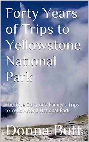 Forty Years Of Trips To Yellowstone National Park: The True Story Of A Family S Trips To Yellowstone National Park