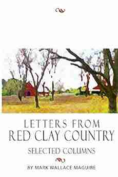 Letters From Red Clay Country: Selected Columns And Essays By Mark Wallace Maguire