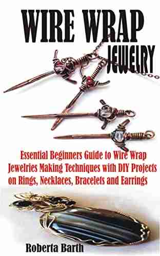 WIRE WRAP JEWELRY: Essential Beginners Guide to Wire Wrap Jewelries Making Techniques with DIY Projects on Rings Necklaces Bracelets and Earrings