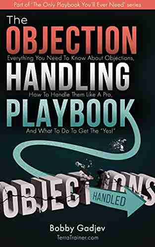 The Objection Handling Playbook: Everything You Need To Know About Objections How To Handle Them Like A Pro And What To Do To Get The Yes