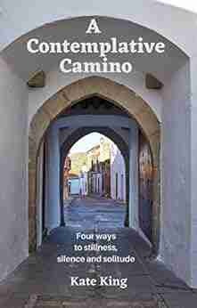 A CONTEMPLATIVE CAMINO: Four Ways To Solitude Stillness And Silence