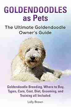 Goldendoodles as Pets: Goldendoodle Breeding Where to Buy Types Care Cost Diet Grooming and Training all Included The Ultimate Goldendoodle Owner s Guide