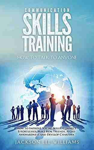 Communication Skills Training How To Talk To Anyone: How To Improve Social Skills Connect Effortlessly Make Real Friends Avoid Awkwardness And Develop Charisma