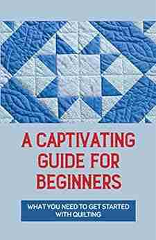 A Captivating Guide For Beginners: What You Need To Get Started With Quilting: Make You A Professional In Quilting