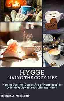 Hygge Living The Cozy Life: How To Use The Danish Art Of Happiness To Add More Joy To Your Life And Home