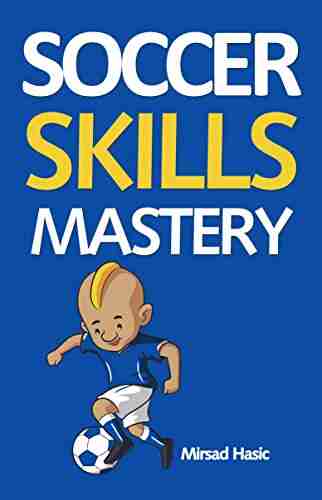 Soccer Skills Mastery: Improve Your Skills Skyrocket Your Performance Get Noticed