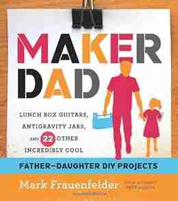 Maker Dad: Lunch Box Guitars Antigravity Jars And 22 Other Incredibly Cool Father Daughter DIY Projects