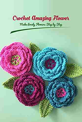 Crochet Amazing Flower: Make Lovely Flowers Step by Step