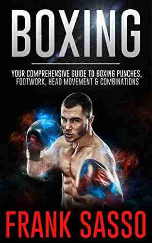 Boxing: Your Comprehensive Guide To Boxing Punches Footwork Head Movement Combinations