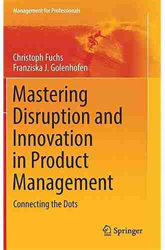 Mastering Disruption And Innovation In Product Management: Connecting The Dots (Management For Professionals)