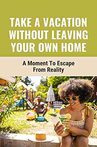 Take A Vacation Without Leaving Your Own Home: A Moment To Escape From Reality: Capture The Joy Of Getting Away