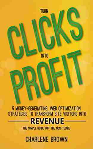 Turn Clicks Into Profit: 5 Money Generating Web Optimization Strategies To Transform Site Visitors Into Revenue