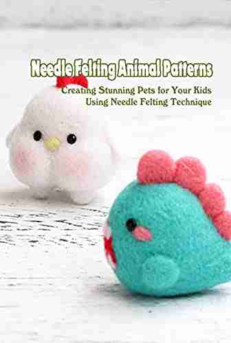 Needle Felting Animal Patterns: Creating Stunning Pets For Your Kids Using Needle Felting Technique