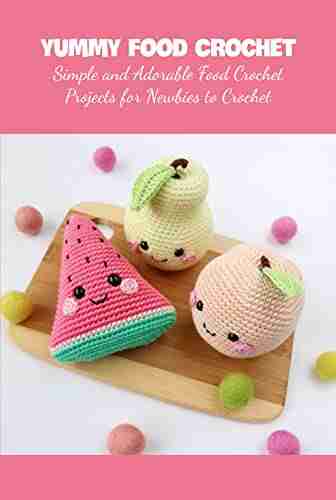 Yummy Food Crochet: Simple And Adorable Food Crochet Projects For Newbies To Crochet: How To Crochet Food