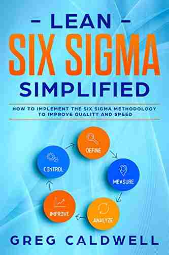 Lean Six Sigma: Simplified How To Implement The Six Sigma Methodology To Improve Quality And Speed (Lean Guides With Scrum Sprint Kanban DSDM XP Crystal 7)