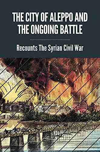 The City Of Aleppo And The Ongoing Battle: Recounts The Syrian Civil War: Battle Of Aleppo History