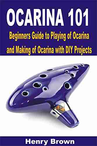 Ocarina 101: Beginners Guide to Playing of Ocarina and Making of Ocarina with DIY Projects