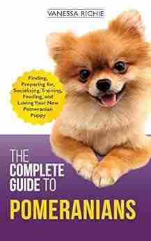 The Complete Guide To Pomeranians: Finding Preparing For Socializing Training Feeding And Loving Your New Pomeranian Puppy