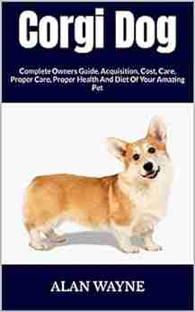 Corgi Dog : Complete Owners Guide Acquisition Cost Care Proper Care Proper Health And Diet Of Your Amazing Pet