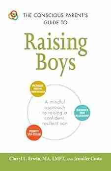 The Conscious Parent S Guide To Raising Boys: A Mindful Approach To Raising A Confident Resilient Son (The Conscious Parent S Guides)