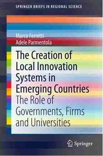 The Creation Of Local Innovation Systems In Emerging Countries: The Role Of Governments Firms And Universities (SpringerBriefs In Regional Science)