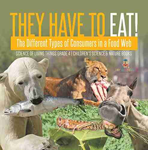 They Have To Eat : The Different Types Of Consumers In A Food Web Science Of Living Things Grade 4 Children S Science Nature Books: The Different Grade 4 Children S Science Nature