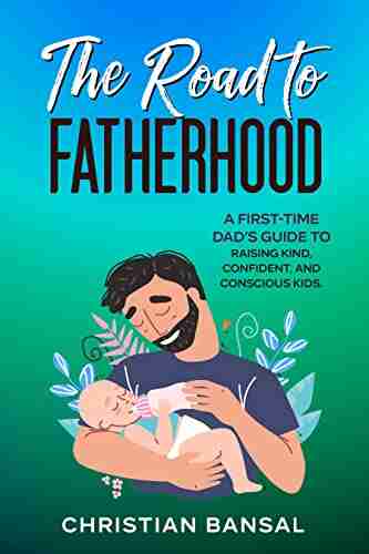 The Road To Fatherhood: A First Time Dad S Guide To Raising Kind Confident And Conscious Kids