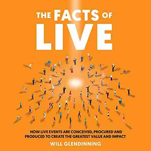 The Facts Of Live : How Live Events are Conceived Procured and Produced to Create the Greatest Value and Impact