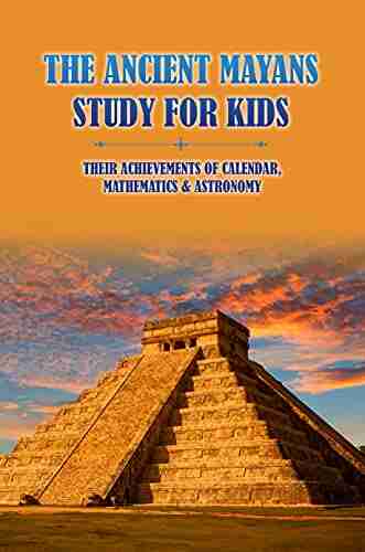 The Ancient Mayans Study For Kids: Their Achievements Of Calendar Mathematics Astronomy: Mayan Ancient Civilization